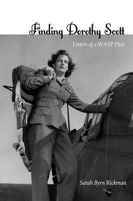 Finding Dorothy Scott: Letters of a Wasp Pilot by Sarah Byrn Rickman