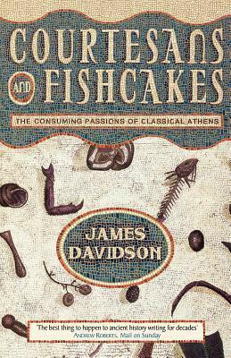 Courtesans and Fishcakes: The Consuming Passions Of Classical Athens by James Davidson