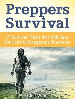 Preppers Survival: 27 Survival Tricks that Will Save Your Life in Dangerous Situations (Survival Gear, survivalist, Survival Tips) by Glen White