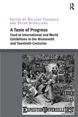 A Taste of Progress: Food at International and World Exhibitions in the Nineteenth and Twentieth Centuries by Nelleke Teughels, Peter Scholliers