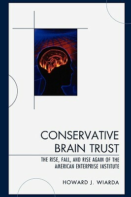 Conservative Brain Trust: The Rise, Fall, and Rise Again of the American Enterprise Institute by Howard J. Wiarda