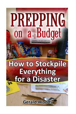 Prepping on a Budget: How to Stockpile Everything for a Disaster: (Survival Guide, Survival Gear) by Gerald Woods