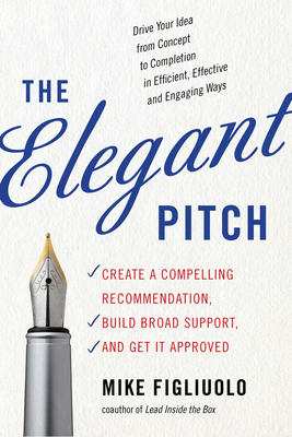 Elegant Pitch: Create a Compelling Recommendation, Build Broad Support, and Get It Approved by Mike Figliuolo