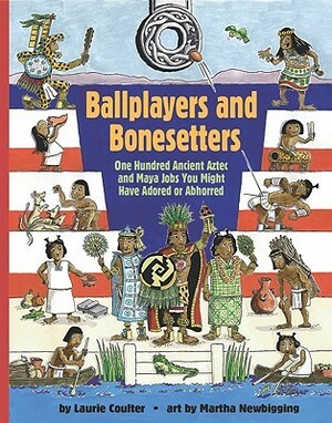 Ballplayers and Bonesetters: One Hundred Ancient Aztec and Maya Jobs You Might Have Adored or Abhorred by Laurie Coulter