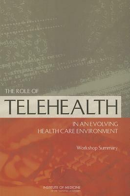 The Role of Telehealth in an Evolving Health Care Environment: Workshop Summary by Institute of Medicine, Board on Health Care Services