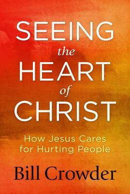 Seeing the Heart of Christ: How Jesus Cares for Hurting People by Bill Crowder