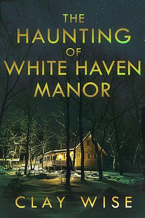 The Haunting of White Haven Manor by Clay Wise, Clay Wise