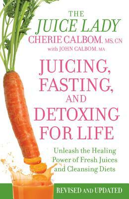 Juicing, Fasting, and Detoxing for Life: Unleash the Healing Power of Fresh Juices and Cleansing Diets by Cherie Calbom, John Calbom