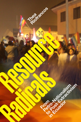 Resource Radicals: From Petro-Nationalism to Post-Extractivism in Ecuador by Thea Riofrancos