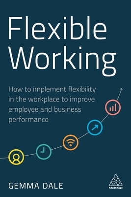 Flexible Working: How to Implement Flexibility in the Workplace to Improve Employee and Business Performance by Gemma Dale