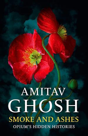 Smoke and Ashes: Opium's Hidden Histories by Amitav Ghosh