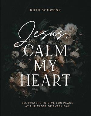 Jesus, Calm My Heart: 365 Prayers to Give You Peace at the Close of Every Day by Ruth Schwenk, Ruth Schwenk