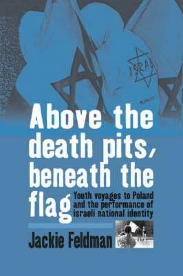 Above the Death Pits, Beneath the Flag: Youth Voyages to Poland and the Performance of Israeli National Identity by Jackie Feldman