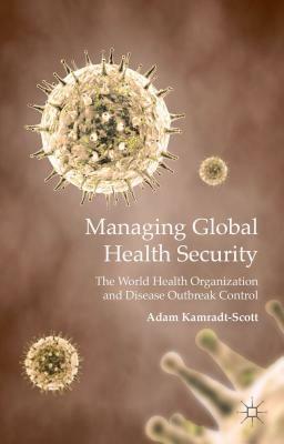 Managing Global Health Security: The World Health Organization and Disease Outbreak Control by A. Kamradt-Scott