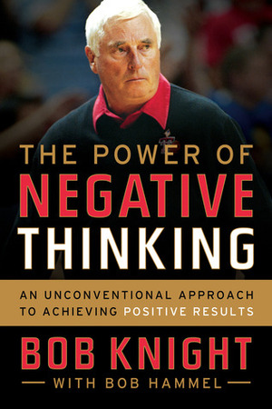 The Power of Negative Thinking: An Unconventional Approach to Achieving Positive Results by Bob Knight, Bob Hammel