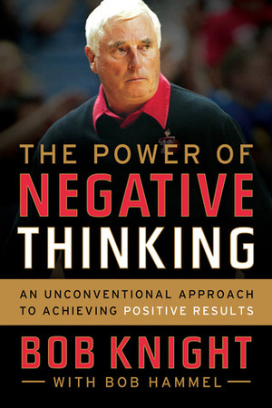 The Power of Negative Thinking: An Unconventional Approach to Achieving Positive Results by Bob Hammel, Bob Knight