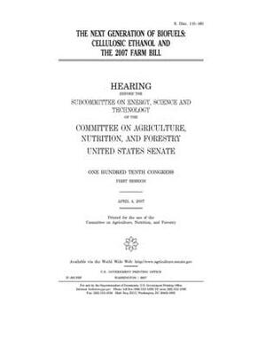 The next generation of biofuels: cellulosic ethanol and the 2007 farm bill by United States Congress, United States Senate, Committee on Agriculture Nutr (senate)