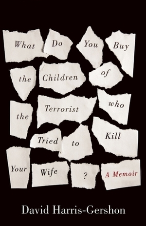 What Do You Buy the Children of the Terrorist Who Tried to Kill Your Wife?: A Memoir by David Harris-Gershon