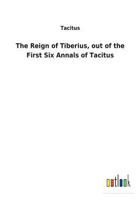 The Reign of Tiberius, Out of the First Six Annals of Tacitus by Tacitus