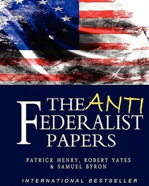 The Anti-Federalist Papers by Samuel Byron, Patrick Henry, Founding Fathers, Robert Yates