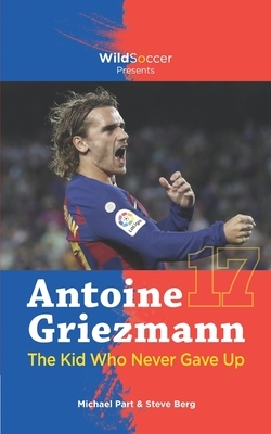 Antoine Griezmann the Kid Who Never Gave Up by Steve Berg, Michael Part