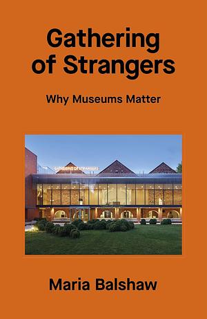 Gathering of Strangers: Why Museums Matter by Maria Balshaw