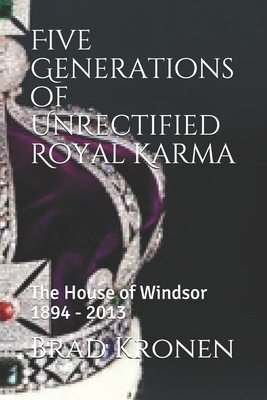 Five Generations of Unrectified Royal Karma: The House of Windsor 1894 - 2013 by Brad Kronen