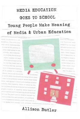 Media Education Goes to School: Young People Make Meaning of Media & Urban Education by Allison Butler