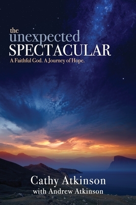 The Unexpected Spectacular: A Faithful God. A Journey of Hope. by Cathy Atkinson, Andrew Atkinson