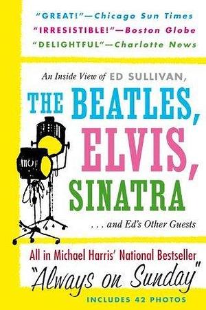 Always On Sunday: An Inside View of Ed Sullivan, the Beatles, Elvis, Sinatra & Ed's Other Guests by Michael Harris, Michael Harris