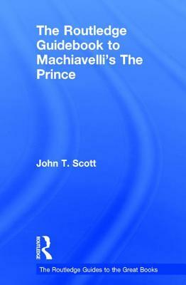 The Routledge Guidebook to Machiavelli's the Prince by John T. Scott