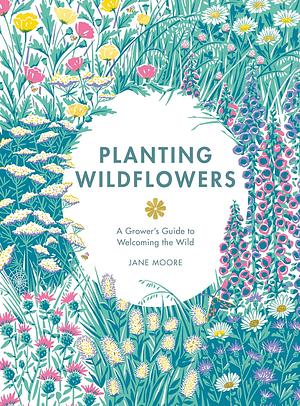 Planting Wildflowers: A Grower's Guide by Jane Moore