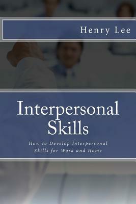 Interpersonal Skills: How to Develop Interpersonal Skills for Work and Home by Henry Lee