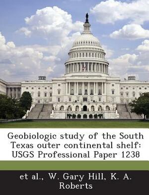 Geobiologic Study of the South Texas Outer Continental Shelf: Usgs Professional Paper 1238 by Et Al, K. a. Roberts, W. Gary Hill