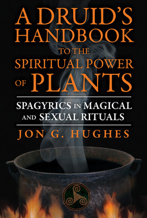 A Druid's Handbook to the Spiritual Power of Plants: Spagyrics in Magical and Sexual Rituals by Jon G. Hughes