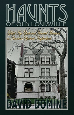 Haunts of Old Louisville: Gilded Age Ghosts in America's Grandest Victorian Neighborhood by David Domine