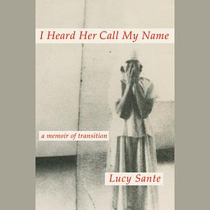 I Heard Her Call My Name: A Memoir of Transition by Lucy Sante