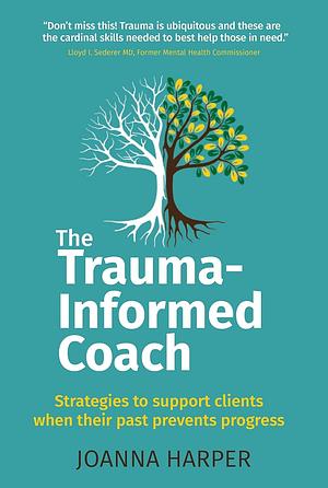 The Trauma-Informed Coach: Strategies for supporting clients when their past prevents progress by Joanna Harper