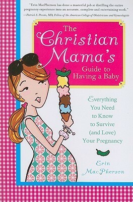 The Christian Mama's Guide to Having a Baby: Everything You Need to Know to Survive (and Love) Your Pregnancy by Erin MacPherson