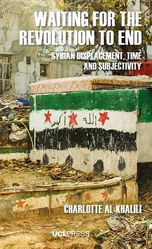 Waiting for the Revolution to End: Syrian Displacement, Time and Subjectivity by Charlotte Al-Khalili