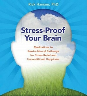 Stress-Proof Your Brain: Meditations to Rewire Neural Pathways for Stress Relief and Unconditional Happiness by Rick Hanson