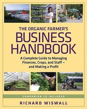 The Organic Farmer's Business Handbook: A Complete Guide to Managing Finances, Crops, and Staff - and Making a Profit by Richard Wiswall, Richard Wiswall