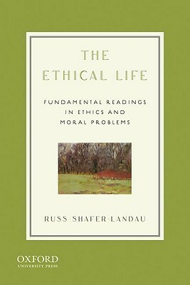 The Ethical Life: Fundamental Readings in Ethics and Moral Problems by Russ Shafer-Landau