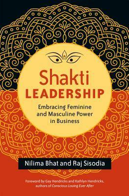 Shakti Leadership: Embracing Feminine and Masculine Power in Business by Nilima Bhat, Raj Sisodia