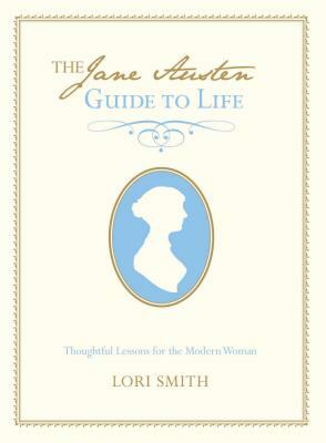 Jane Austen Guide to Life: Thoughtful Lessons for the Modern Woman by Lori Smith
