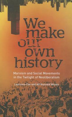 We Make Our Own History: Marxism and Social Movements in the Twilight of Neoliberalism by Laurence Cox, Alf Gunvald Nilsen