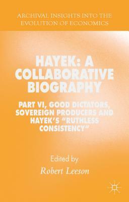 Hayek: A Collaborative Biography: Part VI, Good Dictators, Sovereign Producers and Hayek's "ruthless Consistency" by 