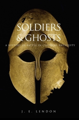 Soldiers & Ghosts: A History of Battle in Classical Antiquity by J. E. Lendon