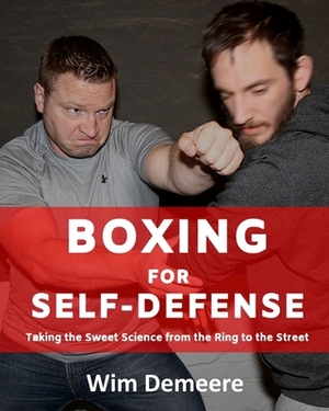 Boxing for Self-Defense: Taking the Sweet Science from the Ring to the Street by Wim Demeere