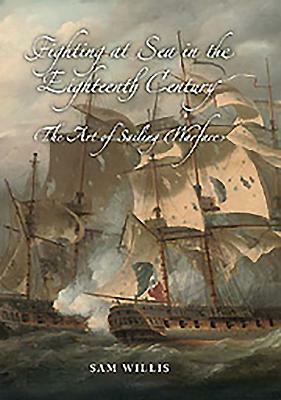 Fighting at Sea in the Eighteenth Century: The Art of Sailing Warfare by Sam Willis